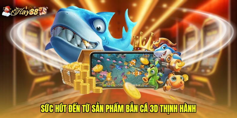 Sức hút đến từ sản phẩm bắn cá 3D thịnh hành